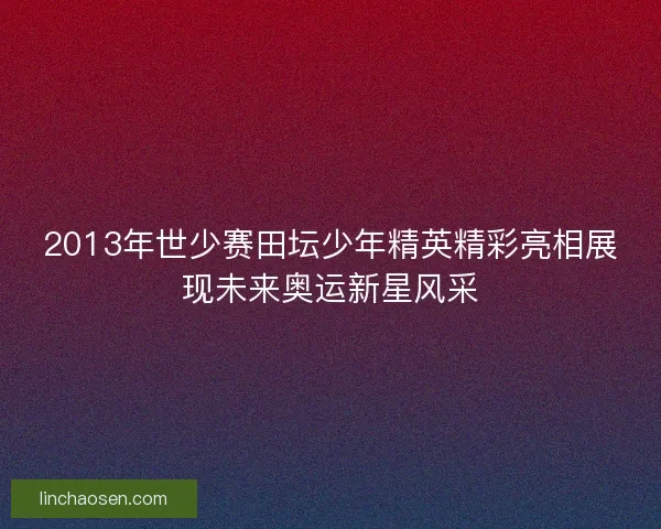 2013年世少赛田坛少年精英精彩亮相展现未来奥运新星风采